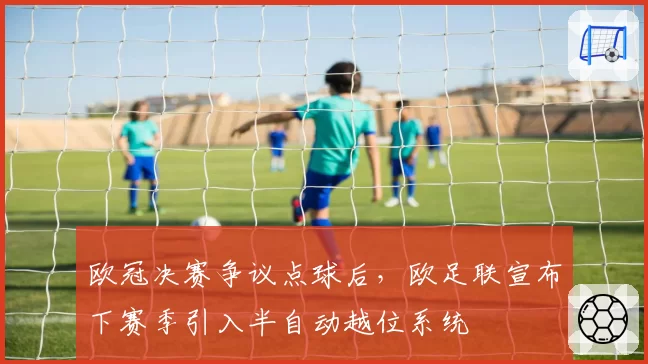 欧冠决赛争议点球后，欧足联宣布下赛季引入半自动越位系统