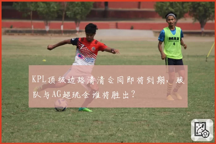 KPL顶级边路清清合同即将到期，狼队与AG超玩会谁将胜出？
