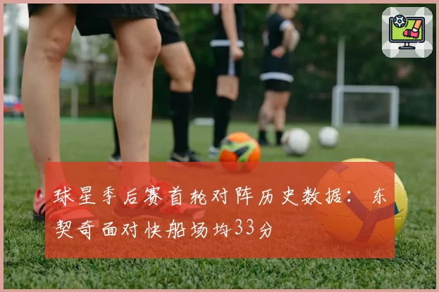 球星季后赛首轮对阵历史数据:东契奇面对快船场均33分