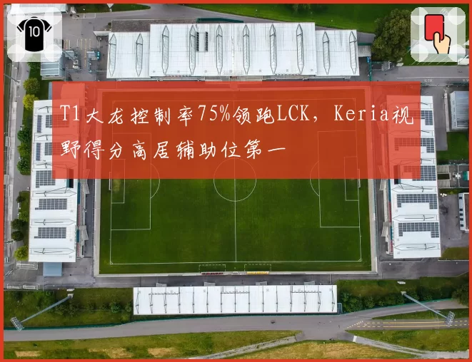 T1大龙控制率75%领跑LCK,Keria视野得分高居辅助位第一