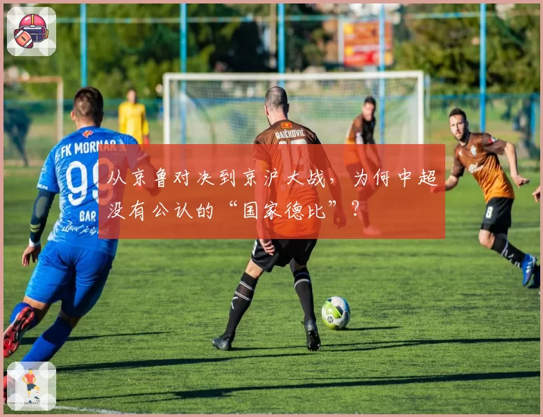 从京鲁对决到京沪大战，为何中超没有公认的“国家德比”？