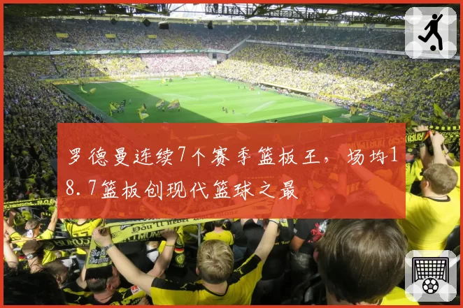 罗德曼连续7个赛季篮板王，场均18.7篮板创现代篮球之最