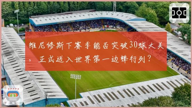 维尼修斯下赛季能否突破30球大关，正式迈入世界第一边锋行列？