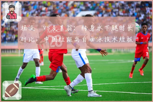 杨浚瑄vs麦基翁:转身水下腿时长对比,中国短距离自由泳技术短板如何补齐