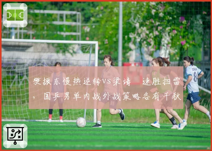 樊振东慢热逆转vs梁靖崑速胜扫雷，国乒男单内战外战策略各有千秋