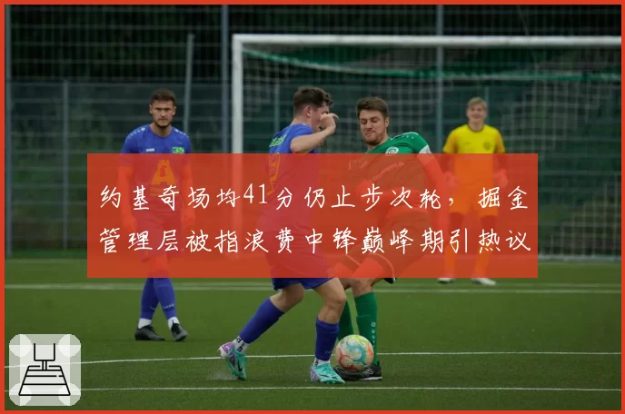 约基奇场均41分仍止步次轮，掘金管理层被指浪费中锋巅峰期引热议