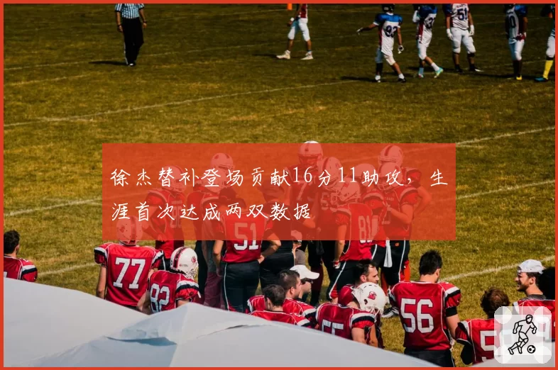 徐杰替补登场贡献16分11助攻，生涯首次达成两双数据