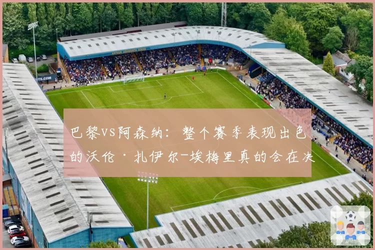 巴黎vs阿森纳：整个赛季表现出色的沃伦·扎伊尔-埃梅里真的会在决赛中替补登场吗？2026年5月25日