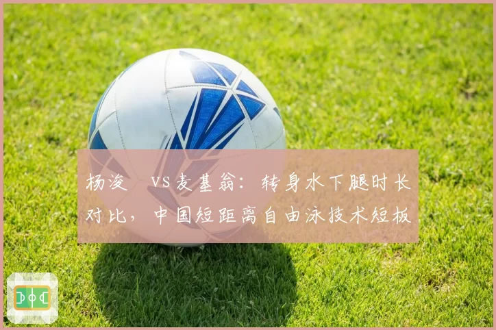 杨浚瑄vs麦基翁:转身水下腿时长对比,中国短距离自由泳技术短板如何补齐