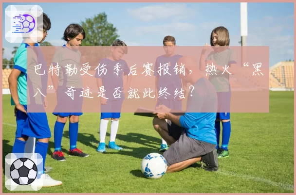 巴特勒受伤季后赛报销，热火“黑八”奇迹是否就此终结？