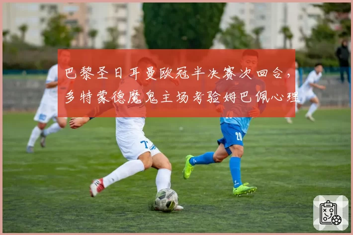 巴黎圣日耳曼欧冠半决赛次回合，多特蒙德魔鬼主场考验姆巴佩心理素质