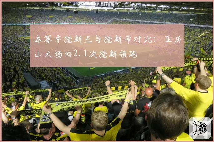 本赛季抢断王与抢断率对比：亚历山大场均2.1次抢断领跑