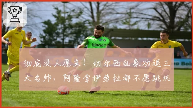 彻底没人愿来!切尔西乱象劝退三大名帅,阿隆索伊劳拉都不愿跳坑