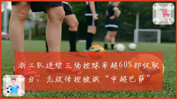 浙江队连续三场控球率超60%却仅取一分，无效传控被讽“中超巴萨”名不副实