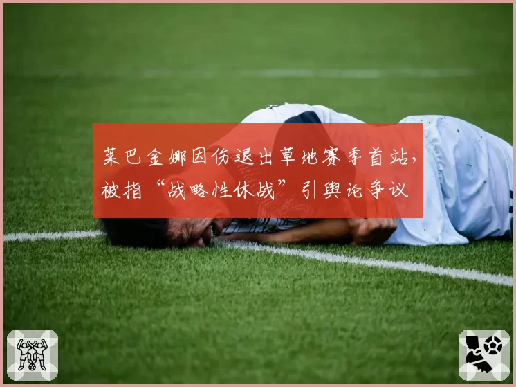 莱巴金娜因伤退出草地赛季首站,被指“战略性休战”引舆论争议